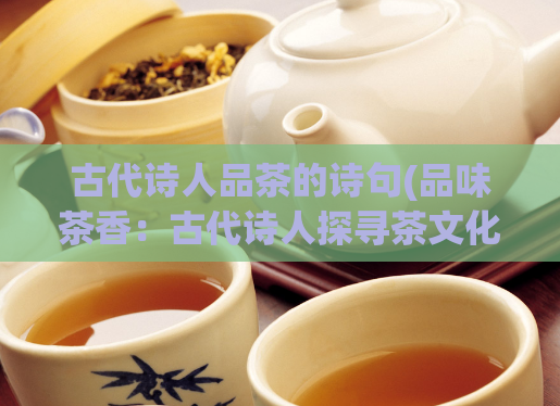 古代诗人品茶的诗句(品味茶香：古代诗人探寻茶文化的足迹)  第1张