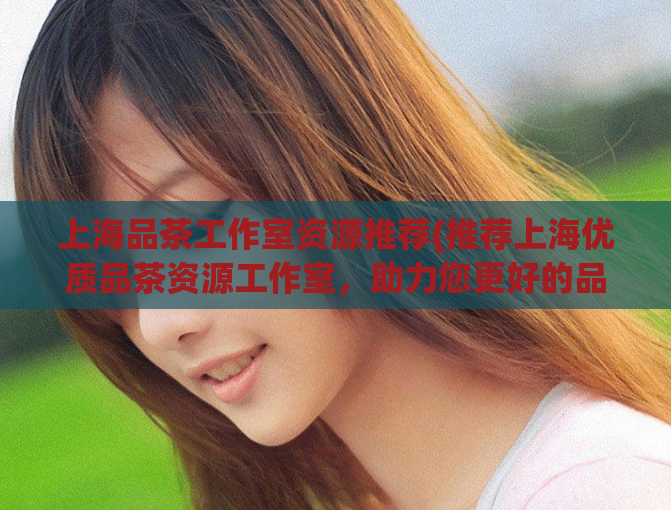 上海品茶工作室资源推荐(推荐上海优质品茶资源工作室，助力您更好的品茶之旅。)  第1张