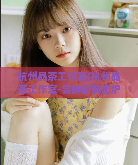 杭州品茶工作室(杭州品茶工作室-尝鲜新鲜出炉报道)  第1张
