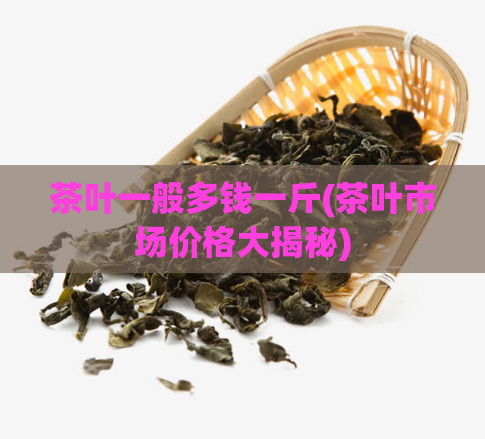 茶叶一般多钱一斤(茶叶市场价格大揭秘)  第1张