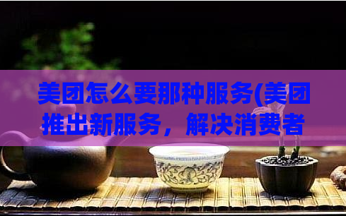 美团怎么要那种服务(美团推出新服务，解决消费者痛点)  第1张