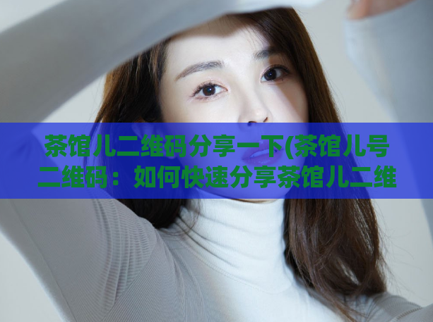 茶馆儿二维码分享一下(茶馆儿号二维码：如何快速分享茶馆儿二维码？)  第1张