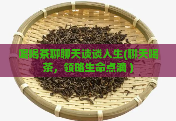 喝喝茶聊聊天谈谈人生(聊天喝茶，领略生命点滴 )  第1张