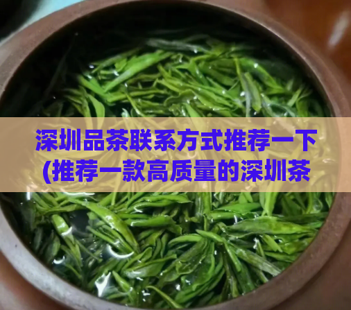深圳品茶联系方式推荐一下(推荐一款高质量的深圳茶叶，满足您的品味之旅！)  第1张