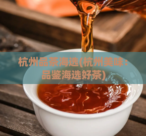 杭州品茶海选(杭州美味：品鉴海选好茶)  第1张