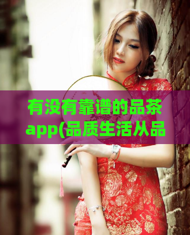 有没有靠谱的品茶app(品质生活从品茶app开始)  第1张