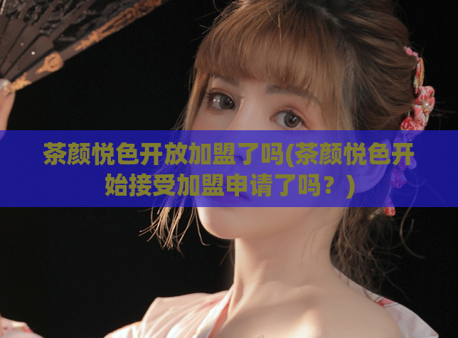 茶颜悦色开放加盟了吗(茶颜悦色开始接受加盟申请了吗？)  第1张