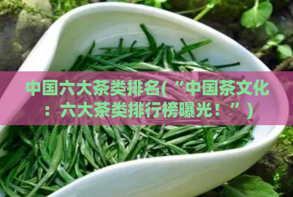 中国六大茶类排名(“中国茶文化：六大茶类排行榜曝光！”)  第1张