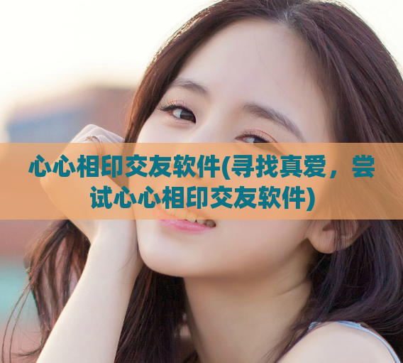 心心相印交友软件(寻找真爱，尝试心心相印交友软件)  第1张