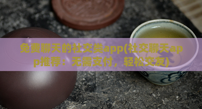 免费聊天的社交类app(社交聊天app推荐：无需支付，轻松交友)  第1张