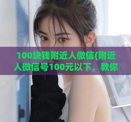 100块钱附近人微信(附近人微信号100元以下，教你如何快速约到心仪对象)  第1张