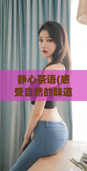 静心茶语(感受自然的味道：品味静心茶语)  第1张