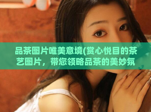 品茶图片唯美意境(赏心悦目的茶艺图片，带您领略品茶的美妙氛围)  第1张
