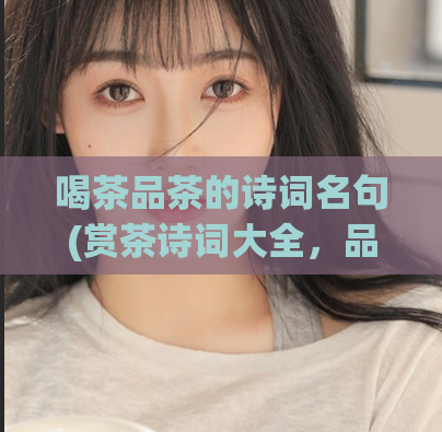 喝茶品茶的诗词名句(赏茶诗词大全，品味名句精华)  第1张