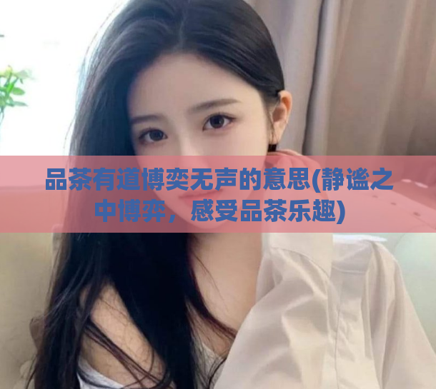 品茶有道博奕无声的意思(静谧之中博弈，感受品茶乐趣)  第1张