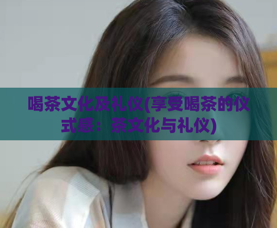 喝茶文化及礼仪(享受喝茶的仪式感：茶文化与礼仪)  第1张