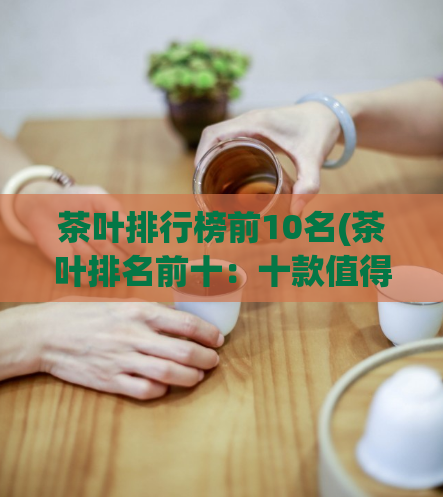 茶叶排行榜前10名(茶叶排名前十：十款值得一试的顶级名茶)  第1张