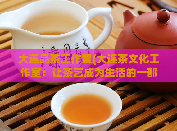 大连品茶工作室(大连茶文化工作室：让茶艺成为生活的一部分)  第1张
