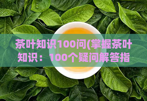 茶叶知识100问(掌握茶叶知识：100个疑问解答指南)  第1张