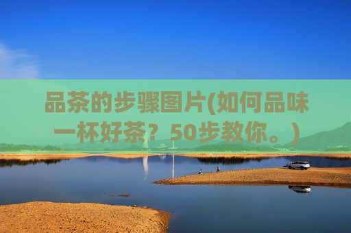 品茶的步骤图片(如何品味一杯好茶？50步教你。)  第1张