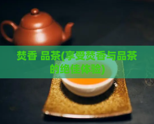 焚香 品茶(享受焚香与品茶的绝佳体验)  第1张