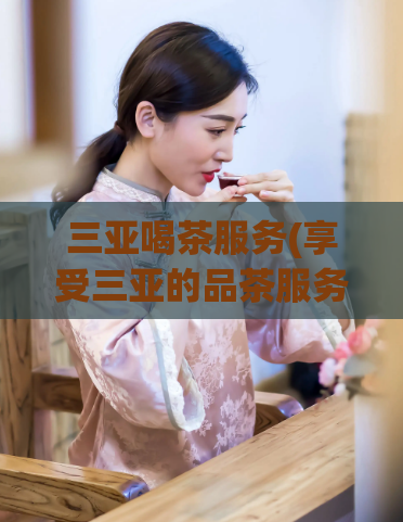 三亚喝茶服务(享受三亚的品茶服务：一场身心放松的体验)  第1张