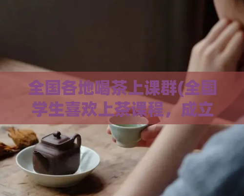 全国各地喝茶上课群(全国学生喜欢上茶课程，成立多个群组联络交流)  第1张