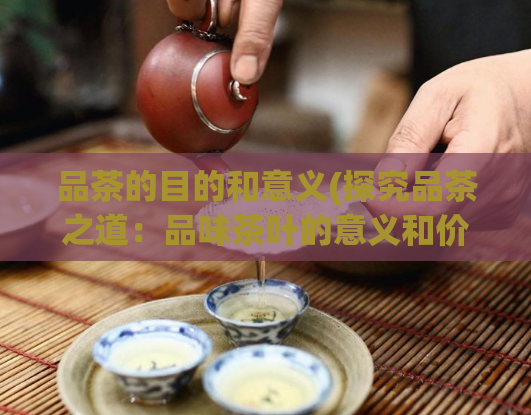 品茶的目的和意义(探究品茶之道：品味茶叶的意义和价值)  第1张