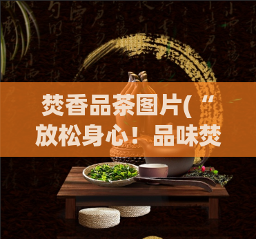 焚香品茶图片(“放松身心！品味焚香，享受细腻品茶”)  第1张