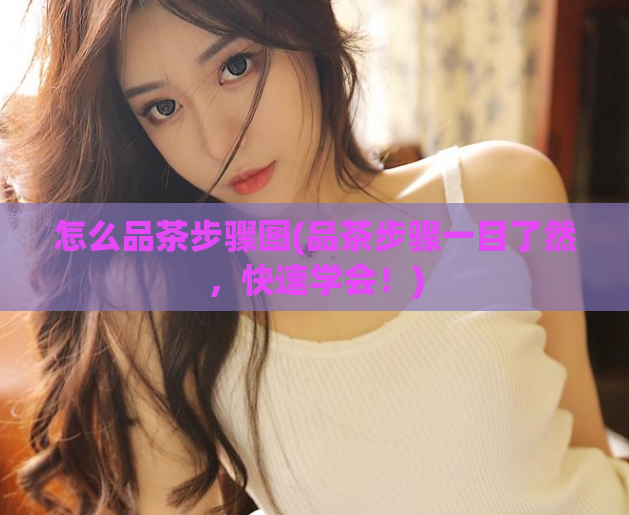 怎么品茶步骤图(品茶步骤一目了然，快速学会！)  第1张
