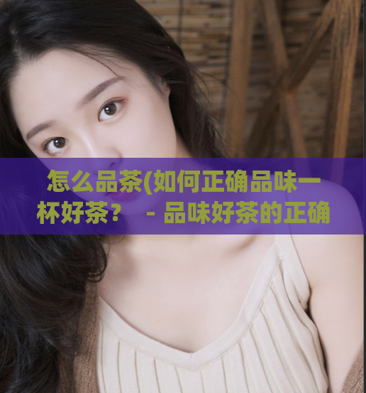 怎么品茶(如何正确品味一杯好茶？  - 品味好茶的正确方法) 第1张