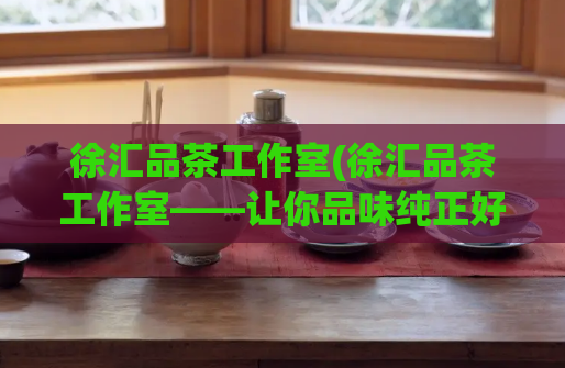徐汇品茶工作室(徐汇品茶工作室——让你品味纯正好茶的乐趣！)  第1张