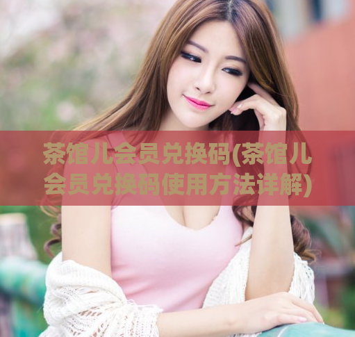 茶馆儿会员兑换码(茶馆儿会员兑换码使用方法详解)  第1张