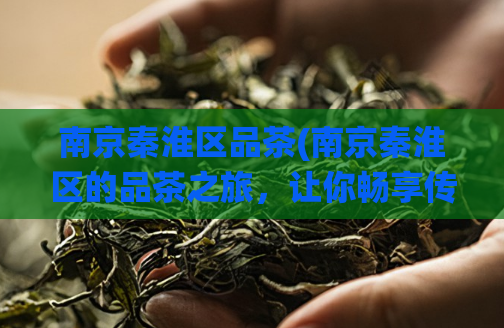 南京秦淮区品茶(南京秦淮区的品茶之旅，让你畅享传统文化)  第1张
