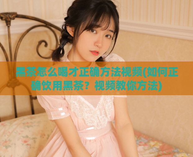 黑茶怎么喝才正确方法视频(如何正确饮用黑茶？视频教你方法)  第1张
