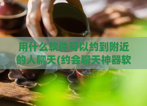 用什么软件可以约到附近的人聊天(约会聊天神器软件，轻松约到身边的对象)  第1张