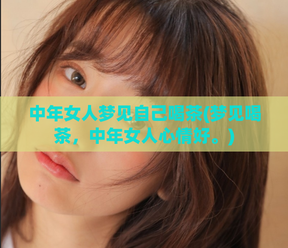 中年女人梦见自己喝茶(梦见喝茶，中年女人心情好。)  第1张