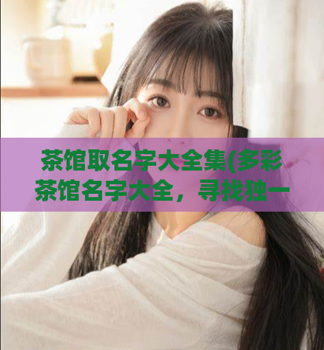 茶馆取名字大全集(多彩茶馆名字大全，寻找独一无二的茶馆名称。)  第1张