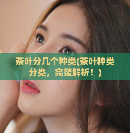茶叶分几个种类(茶叶种类分类，完整解析！)  第1张