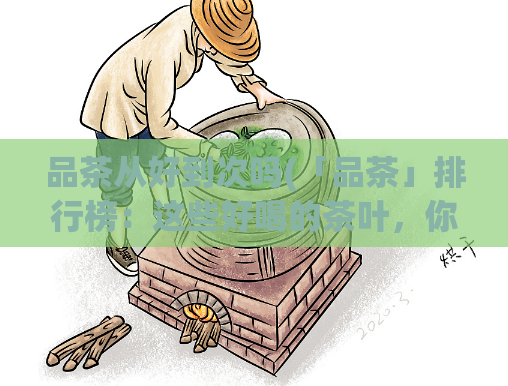 品茶从好到次吗(「品茶」排行榜：这些好喝的茶叶，你都品尝过了吗？)  第1张