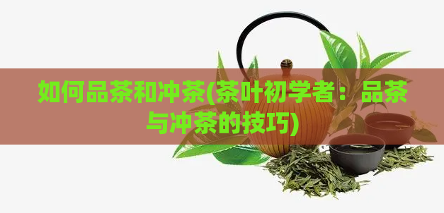 如何品茶和冲茶(茶叶初学者：品茶与冲茶的技巧)  第1张