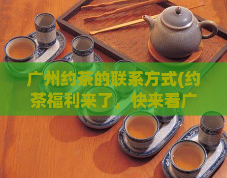 广州约茶的联系方式(约茶福利来了，快来看广州约茶必备联系方式！)  第1张
