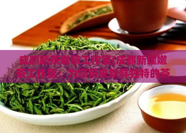成都新茶嫩茶工作室(成都新建嫩茶工作室：为您带来新鲜独特的茶叶体验)  第1张