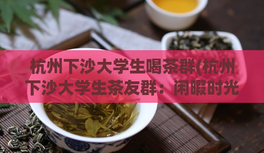 杭州下沙大学生喝茶群(杭州下沙大学生茶友群：闲暇时光的最佳选择)  第1张