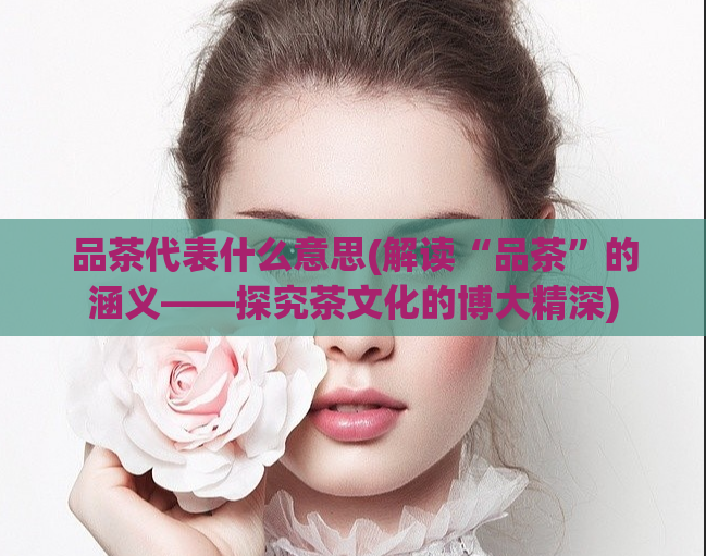 品茶代表什么意思(解读“品茶”的涵义——探究茶文化的博大精深)  第1张