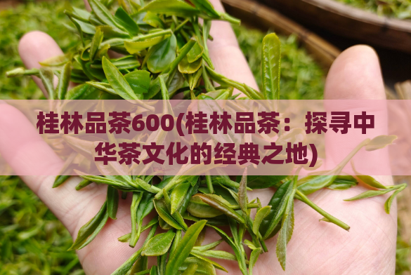 桂林品茶600(桂林品茶：探寻中华茶文化的经典之地)  第1张