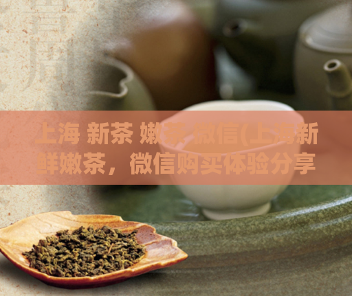 上海 新茶 嫩茶 微信(上海新鲜嫩茶，微信购买体验分享)  第1张