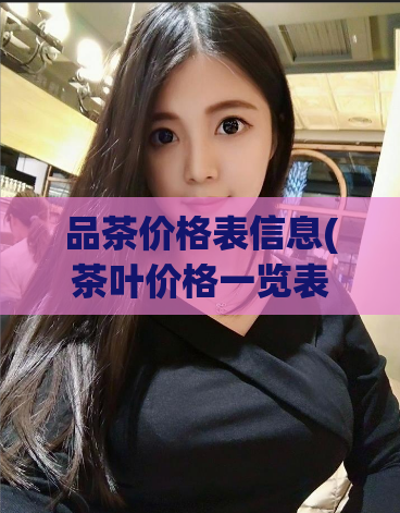 品茶价格表信息(茶叶价格一览表，让你轻松选购最实惠的茶叶)  第1张