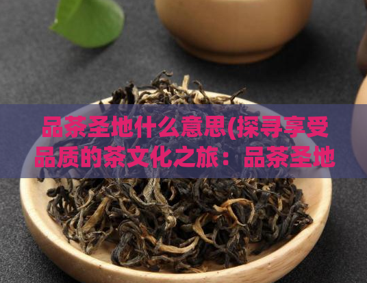 品茶圣地什么意思(探寻享受品质的茶文化之旅：品茶圣地！)  第1张