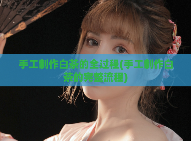 手工制作白茶的全过程(手工制作白茶的完整流程)  第1张